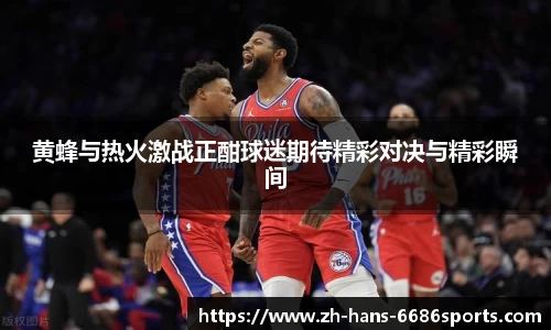 黄蜂与热火激战正酣球迷期待精彩对决与精彩瞬间